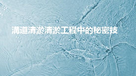 溝道清淤清淤工程中的秘密技術揭秘能否完全改變水體環(huán)境？